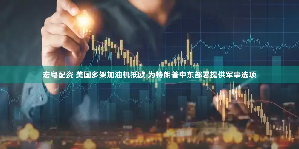 宏粤配资 美国多架加油机抵欧 为特朗普中东部署提供军事选项