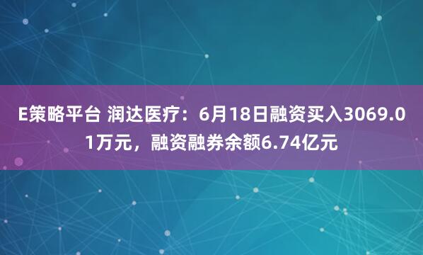 E策略平台 润达医疗：6月18日融资买入3069.01万元，融资融券余额6.74亿元