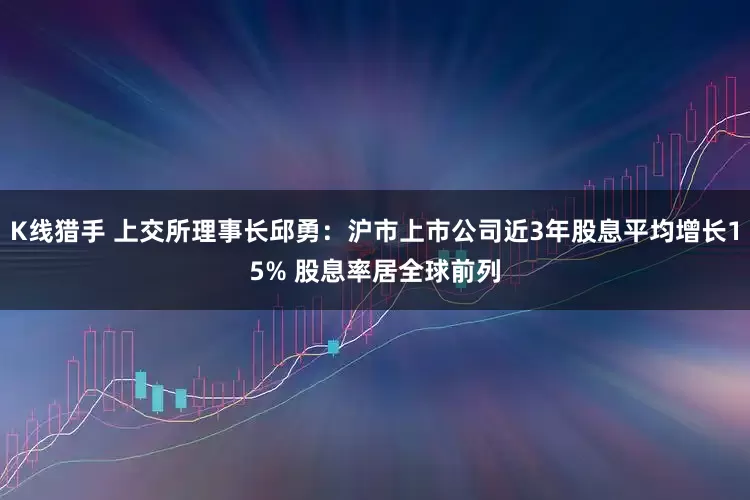 K线猎手 上交所理事长邱勇：沪市上市公司近3年股息平均增长15% 股息率居全球前列