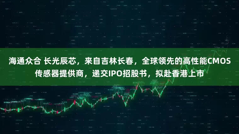海通众合 长光辰芯，来自吉林长春，全球领先的高性能CMOS传感器提供商，递交IPO招股书，拟赴香港上市