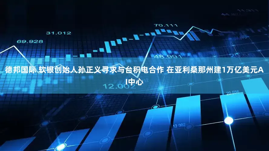 德邦国际 软银创始人孙正义寻求与台积电合作 在亚利桑那州建1万亿美元AI中心