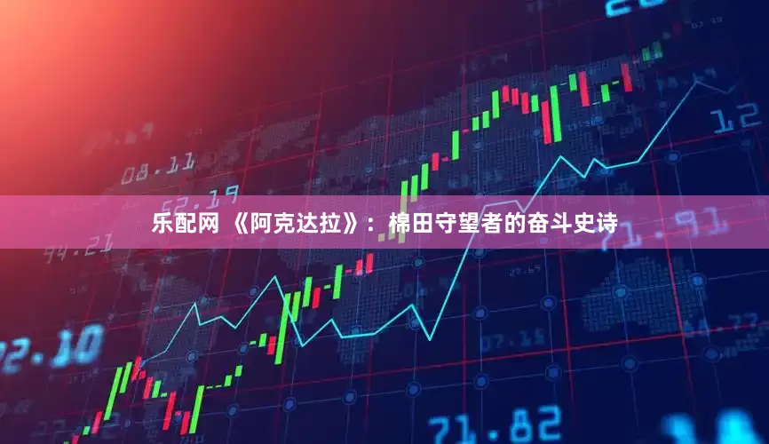 乐配网 《阿克达拉》：棉田守望者的奋斗史诗