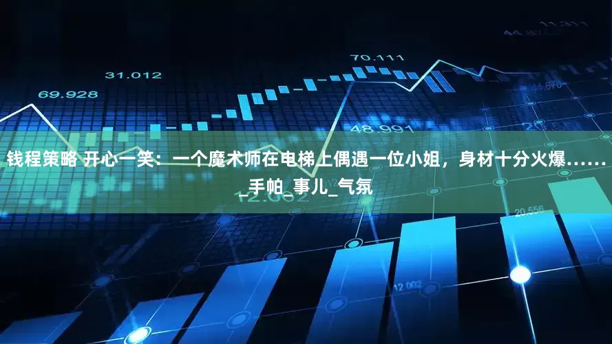 钱程策略 开心一笑：一个魔术师在电梯上偶遇一位小姐，身材十分火爆……_手帕_事儿_气氛