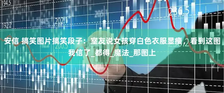 安信 搞笑图片搞笑段子：室友说女孩穿白色衣服显瘦，看到这图我信了_都得_魔法_那图上