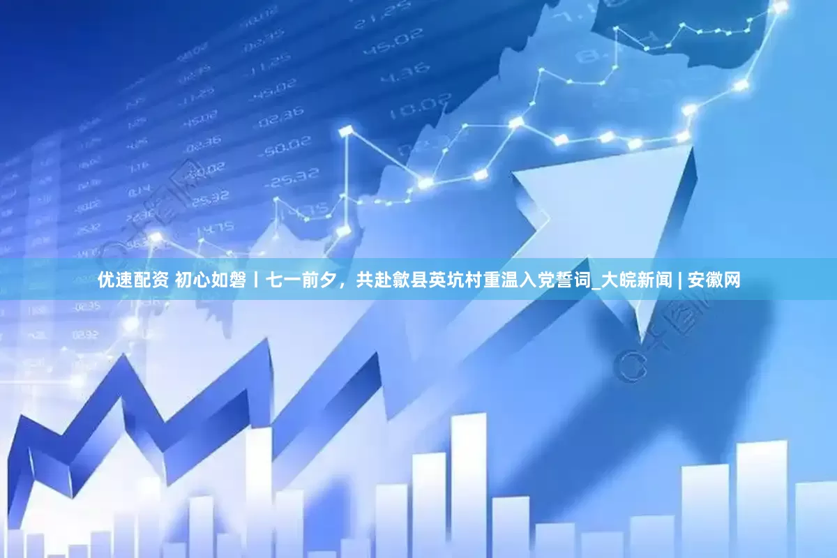 优速配资 初心如磐丨七一前夕，共赴歙县英坑村重温入党誓词_大皖新闻 | 安徽网