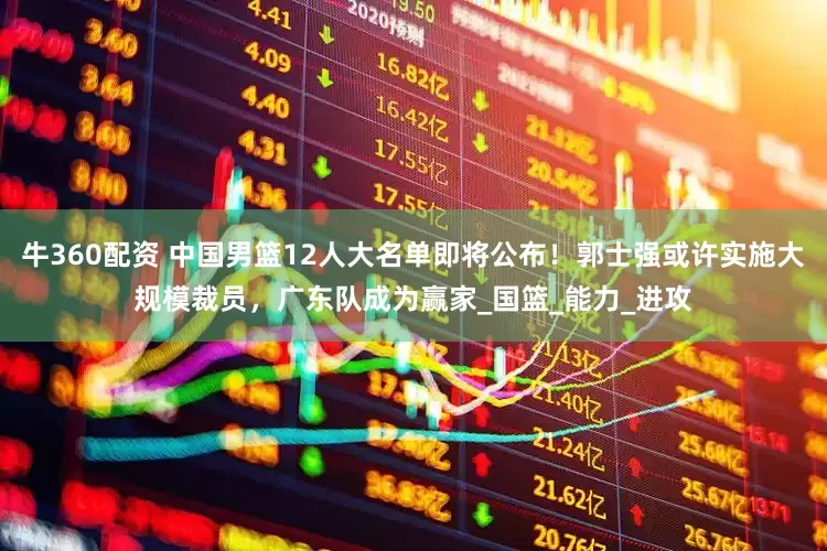 牛360配资 中国男篮12人大名单即将公布！郭士强或许实施大规模裁员，广东队成为赢家_国篮_能力_进攻