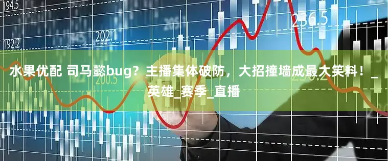 水果优配 司马懿bug？主播集体破防，大招撞墙成最大笑料！_英雄_赛季_直播