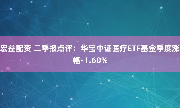 宏益配资 二季报点评：华宝中证医疗ETF基金季度涨幅-1.60%