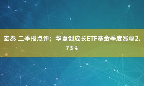 宏泰 二季报点评：华夏创成长ETF基金季度涨幅2.73%