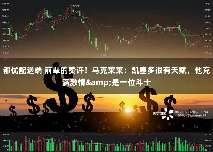 都优配送端 前辈的赞许！马克莱莱：凯塞多很有天赋，他充满激情&是一位斗士