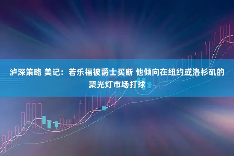 泸深策略 美记：若乐福被爵士买断 他倾向在纽约或洛杉矶的聚光灯市场打球