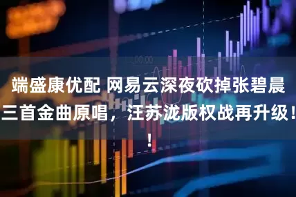 端盛康优配 网易云深夜砍掉张碧晨三首金曲原唱，汪苏泷版权战再升级！