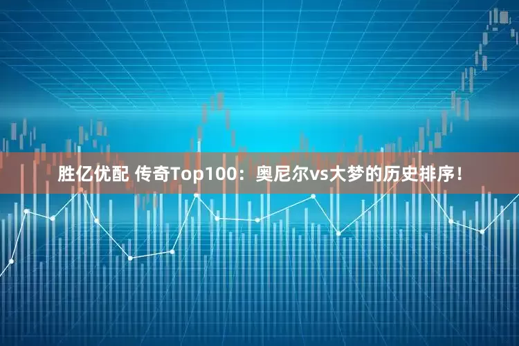 胜亿优配 传奇Top100：奥尼尔vs大梦的历史排序！