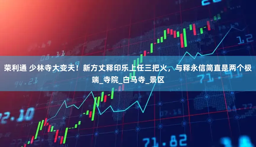 荣利通 少林寺大变天！新方丈释印乐上任三把火，与释永信简直是两个极端_寺院_白马寺_景区