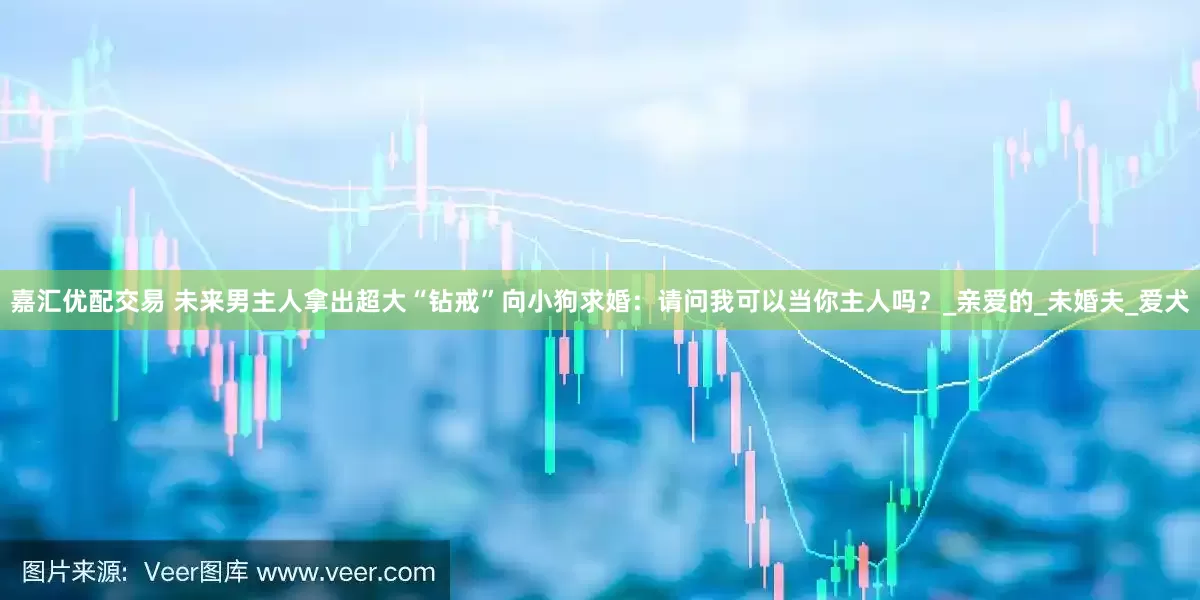 嘉汇优配交易 未来男主人拿出超大“钻戒”向小狗求婚：请问我可以当你主人吗？_亲爱的_未婚夫_爱犬