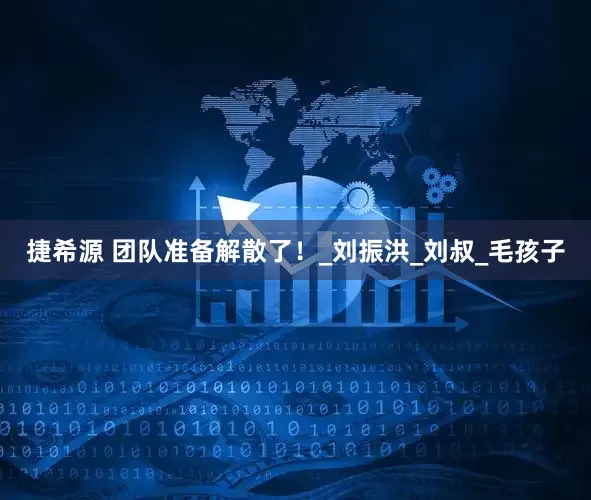 捷希源 团队准备解散了！_刘振洪_刘叔_毛孩子