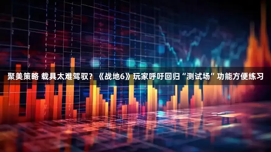 聚美策略 载具太难驾驭？《战地6》玩家呼吁回归“测试场”功能方便练习