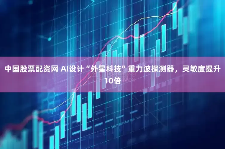 中国股票配资网 AI设计“外星科技”重力波探测器，灵敏度提升10倍