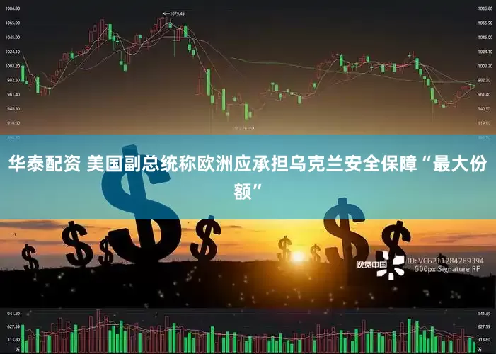 华泰配资 美国副总统称欧洲应承担乌克兰安全保障“最大份额”