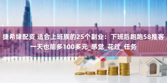 捷希缘配资 适合上班族的25个副业：下班后跑跑58推客一天也能多100多元_感觉_花过_任务