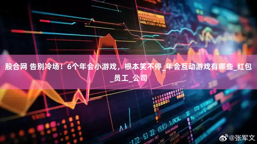 股合网 告别冷场！6个年会小游戏，根本笑不停_年会互动游戏有哪些_红包_员工_公司
