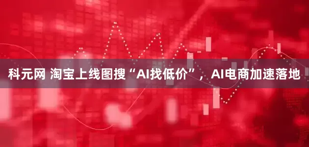 科元网 淘宝上线图搜“AI找低价”，AI电商加速落地