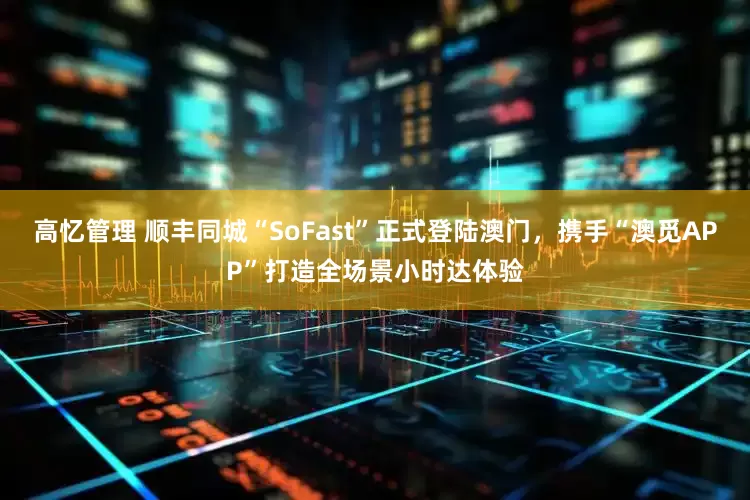 高忆管理 顺丰同城“SoFast”正式登陆澳门，携手“澳觅APP”打造全场景小时达体验