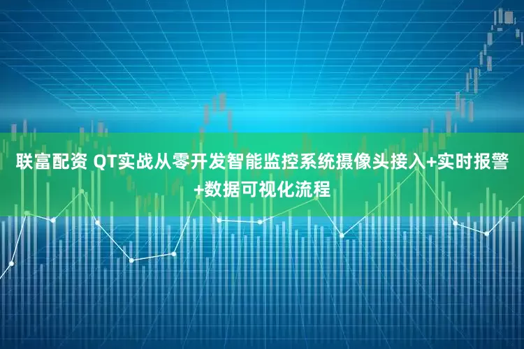 联富配资 QT实战从零开发智能监控系统摄像头接入+实时报警+数据可视化流程