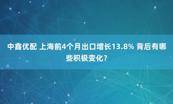 中鑫优配 上海前4个月出口增长13.8% 背后有哪些积极变化？