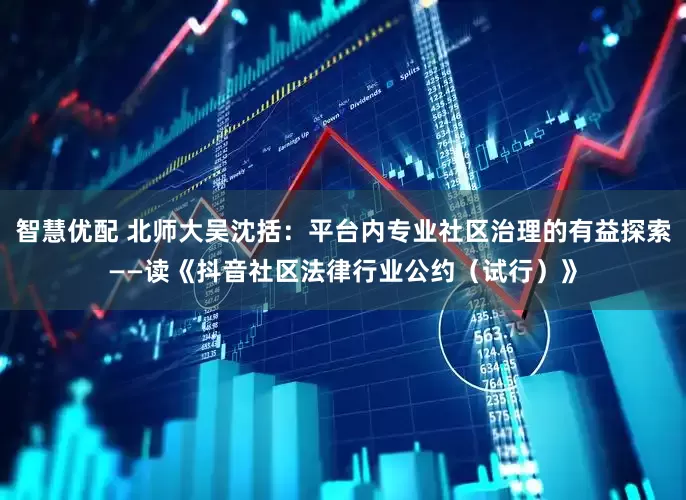智慧优配 北师大吴沈括：平台内专业社区治理的有益探索——读《抖音社区法律行业公约（试行）》
