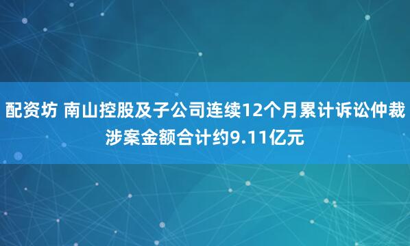 配资坊 南山控股及子公司连续12个月累计诉讼仲裁涉案金额合计约9.11亿元