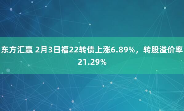 东方汇赢 2月3日福22转债上涨6.89%，转股溢价率21.29%