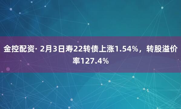 金控配资· 2月3日寿22转债上涨1.54%，转股溢价率127.4%