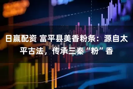 日赢配资 富平县美香粉条：源自太平古法，传承三秦“粉”香