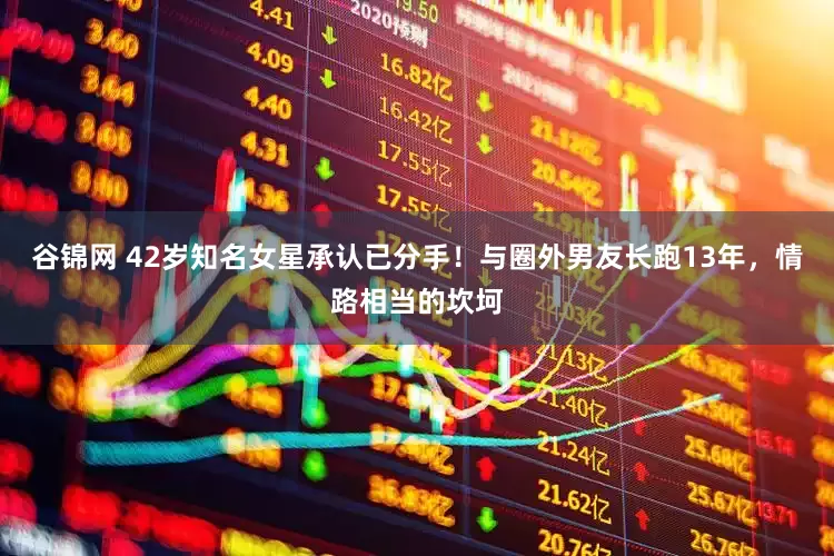 谷锦网 42岁知名女星承认已分手！与圈外男友长跑13年，情路相当的坎坷