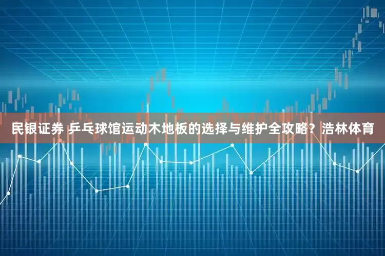 民银证券 乒乓球馆运动木地板的选择与维护全攻略？浩林体育