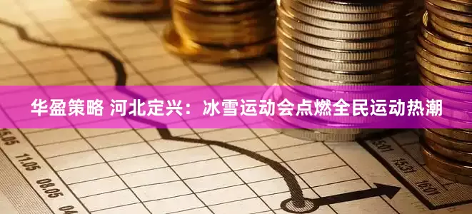 华盈策略 河北定兴：冰雪运动会点燃全民运动热潮