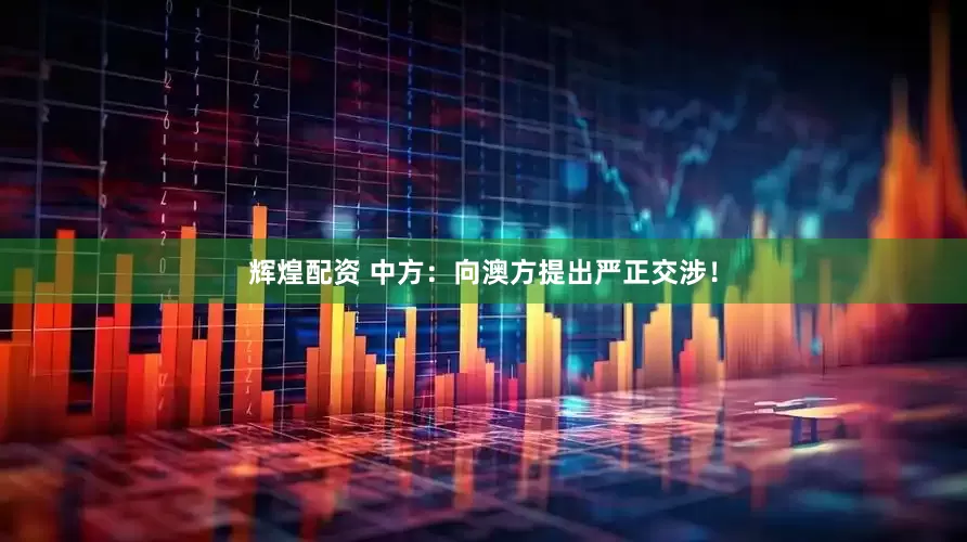 辉煌配资 中方：向澳方提出严正交涉！