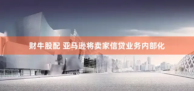 财牛股配 亚马逊将卖家信贷业务内部化