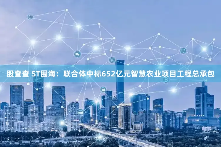 股查查 ST围海：联合体中标652亿元智慧农业项目工程总承包