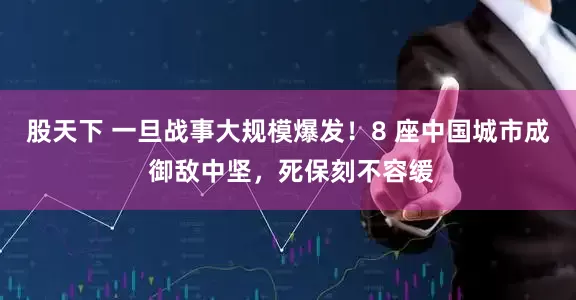 股天下 一旦战事大规模爆发！8 座中国城市成 御敌中坚，死保刻不容缓
