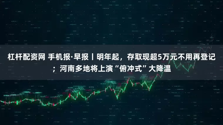 杠杆配资网 手机报·早报丨明年起，存取现超5万元不用再登记；河南多地将上演“俯冲式”大降温