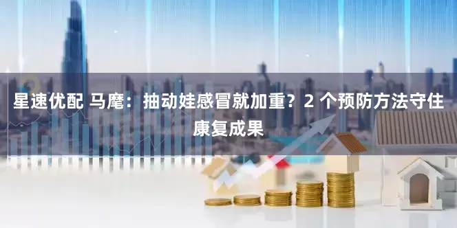 星速优配 马麾：抽动娃感冒就加重？2 个预防方法守住康复成果