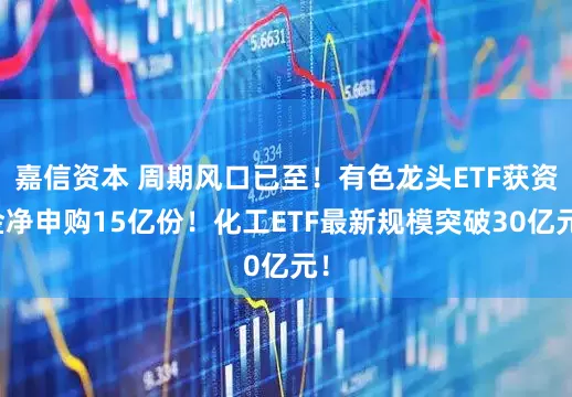 嘉信资本 周期风口已至！有色龙头ETF获资金净申购15亿份！化工ETF最新规模突破30亿元！