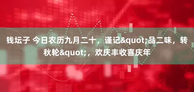 钱坛子 今日农历九月二十，谨记"品二味，转秋轮"，欢庆丰收喜庆年
