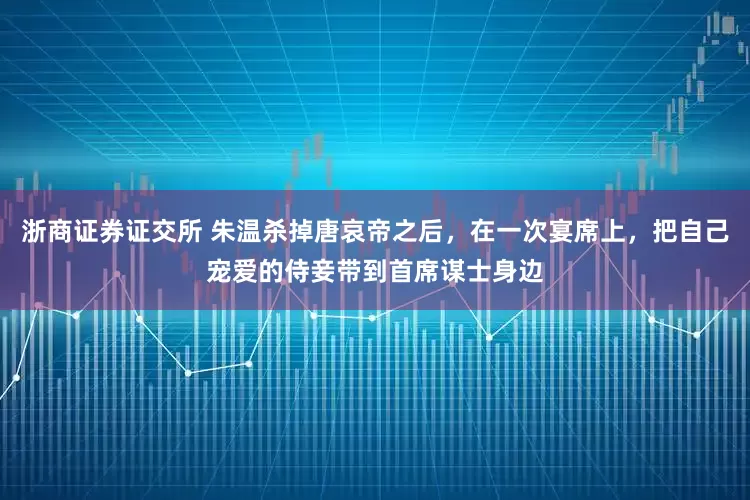 浙商证券证交所 朱温杀掉唐哀帝之后，在一次宴席上，把自己宠爱的侍妾带到首席谋士身边