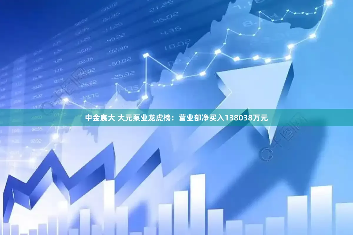 中金宸大 大元泵业龙虎榜：营业部净买入138038万元