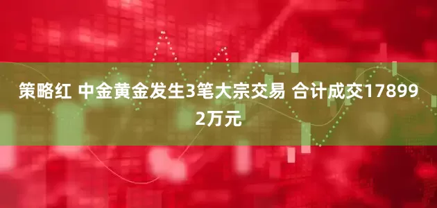 策略红 中金黄金发生3笔大宗交易 合计成交178992万元