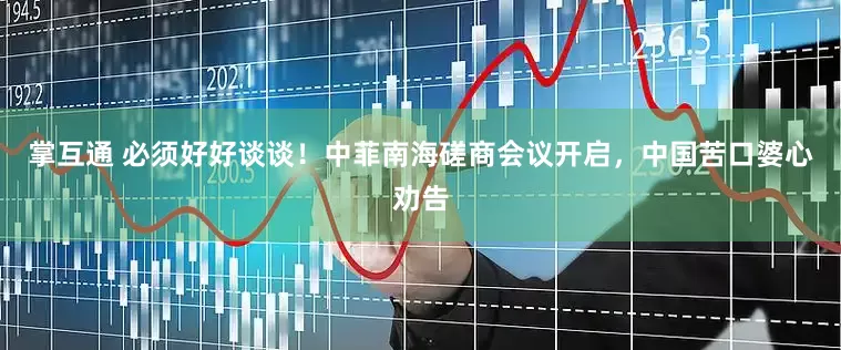 掌互通 必须好好谈谈!中菲南海磋商会议开启,中国苦口婆心劝告