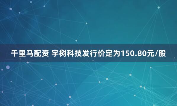 千里马配资 宇树科技发行价定为150.80元/股
